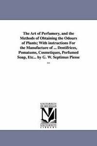 bokomslag The Art of Perfumery, and the Methods of Obtaining the Odours of Plants; With instructions For the Manufacture of ... Dentifrices, Pomatums, Cosmetiques, Perfumed Soap, Etc... by G. W. Septimus