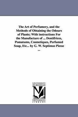 The Art of Perfumery, and the Methods of Obtaining the Odours of Plants; With instructions For the Manufacture of ... Dentifrices, Pomatums, Cosmetiques, Perfumed Soap, Etc... by G. W. Septimus 1