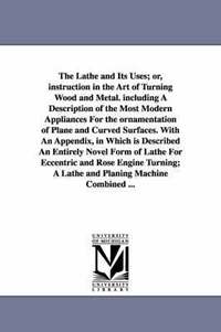 bokomslag The Lathe and Its Uses; Or, Instruction in the Art of Turning Wood and Metal. Including a Description of the Most Modern Appliances for the Ornamentat