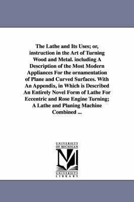 bokomslag The Lathe and Its Uses; Or, Instruction in the Art of Turning Wood and Metal. Including a Description of the Most Modern Appliances for the Ornamentat