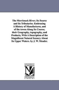 bokomslag The Merrimack River; Its Source and Its Tributaries. Embracing A History of Manufactures, and of the towns Along Its Course; their Geography, topography, and Products, With A Description of the