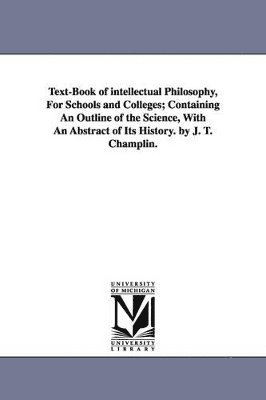 bokomslag Text-Book of intellectual Philosophy, For Schools and Colleges; Containing An Outline of the Science, With An Abstract of Its History. by J. T. Champlin.