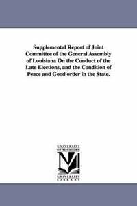 bokomslag Supplemental Report of Joint Committee of the General Assembly of Louisiana on the Conduct of the Late Elections, and the Condition of Peace and Good