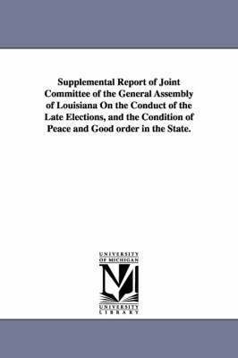Supplemental Report of Joint Committee of the General Assembly of Louisiana on the Conduct of the Late Elections, and the Condition of Peace and Good 1