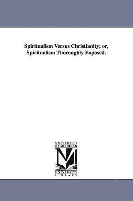 bokomslag Spiritualism Versus Christianity; or, Spiritualism Thoroughly Exposed.