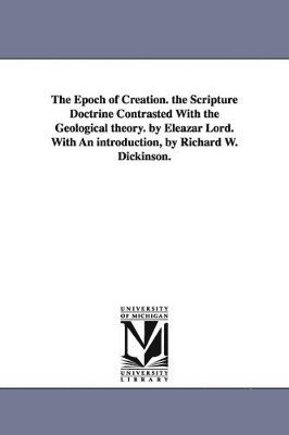 bokomslag The Epoch of Creation. the Scripture Doctrine Contrasted With the Geological theory. by Eleazar Lord. With An introduction, by Richard W. Dickinson.