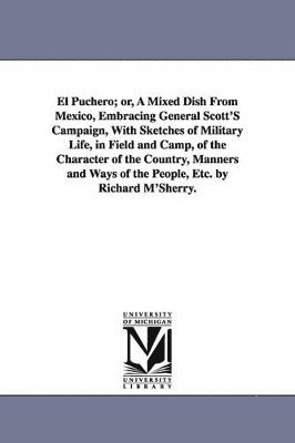 bokomslag El Puchero; or, A Mixed Dish From Mexico, Embracing General Scott'S Campaign, With Sketches of Military Life, in Field and Camp, of the Character of the Country, Manners and Ways of the People, Etc.