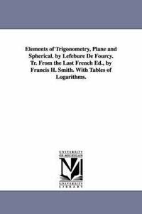 bokomslag Elements of Trigonometry, Plane and Spherical. by Lefebure de Fourcy. Tr. from the Last French Ed., by Francis H. Smith. with Tables of Logarithms.