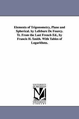 Elements of Trigonometry, Plane and Spherical. by Lefebure de Fourcy. Tr. from the Last French Ed., by Francis H. Smith. with Tables of Logarithms. 1