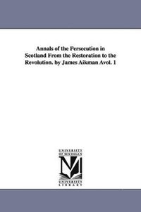 bokomslag Annals of the Persecution in Scotland from the Restoration to the Revolution. by James Aikman Avol. 1