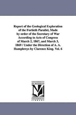 bokomslag Report of the Geological Exploration of the Fortieth Parallel, Made by order of the Secretary of War According to Acts of Congress of March 2, 1867, and March 3, 1869 / Under the Direction of A. A....