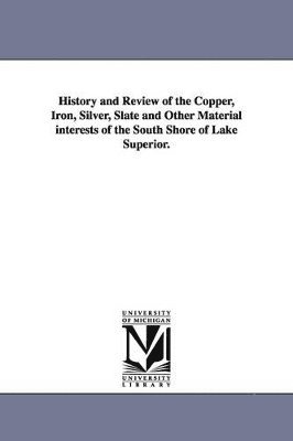 History and Review of the Copper, Iron, Silver, Slate and Other Material Interests of the South Shore of Lake Superior. 1