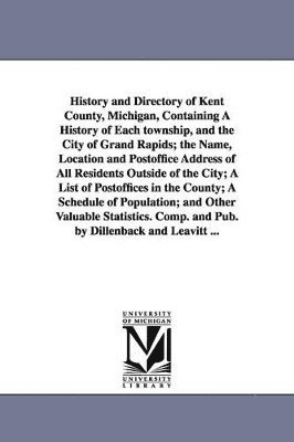 History and Directory of Kent County, Michigan, Containing a History of Each Township, and the City of Grand Rapids; The Name, Location and Postoffice 1