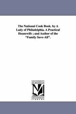 The National Cook Book. by a Lady of Philadelphia. a Practical Housewife; And Author of the Family Save-All. 1