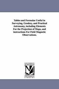 bokomslag Tables and Formulae Useful in Surveying, Geodesy, and Practical Astronomy, Including Elements for the Projection of Maps, and Instructions for Field M