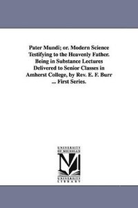 bokomslag Pater Mundi; Or. Modern Science Testifying to the Heavenly Father. Being in Substance Lectures Delivered to Senior Classes in Amherst College, by REV.