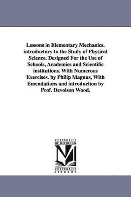 Philip Magnus - Lessons in Elementary Mechanics. introductory to the Study of Physical Science. Designed For the Use of Schools, Academies and Scientific institutions. With Numerous Exercises. by Philip Magnus, With Emendations and introduction by Prof. Devolson Wood., Häftad