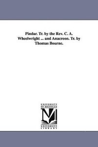 bokomslag Pindar. Tr. by the Rev. C. A. Wheelwright ... and Anacreon. Tr. by Thomas Bourne.
