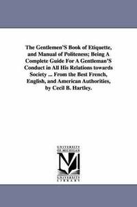 bokomslag The Gentlemen'S Book of Etiquette, and Manual of Politeness; Being A Complete Guide For A Gentleman'S Conduct in All His Relations towards Society ... From the Best French, English, and American
