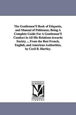 bokomslag The Gentlemen'S Book of Etiquette, and Manual of Politeness; Being A Complete Guide For A Gentleman'S Conduct in All His Relations towards Society ... From the Best French, English, and American