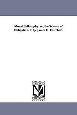 Moral Philosophy; or, the Science of Obligation. C by James H. Fairchild. 1