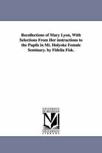 bokomslag Recollections of Mary Lyon, With Selections From Her instructions to the Pupils in Mt. Holyoke Female Seminary. by Fidelia Fisk.