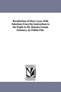 bokomslag Recollections of Mary Lyon, With Selections From Her instructions to the Pupils in Mt. Holyoke Female Seminary. by Fidelia Fisk.