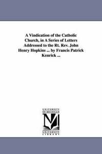 bokomslag A Vindication of the Catholic Church, in A Series of Letters Addressed to the Rt. Rev. John Henry Hopkins ... by Francis Patrick Kenrick ...