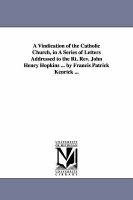 A Vindication of the Catholic Church, in A Series of Letters Addressed to the Rt. Rev. John Henry Hopkins ... by Francis Patrick Kenrick ... 1