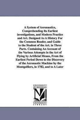 John Wise - System of Aeronautics, Comprehending Its Earliest investigations, and Modern Practice and Art. Designed As A History For the Common Reader, and Guide to the Student of the Art. in Three Parts. Containing An Account of the Various Attempts in the Art of Fly, Häftad