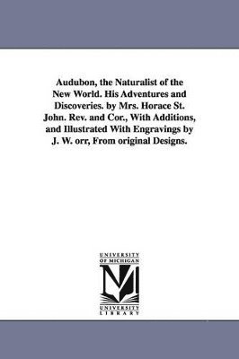 bokomslag Audubon, the Naturalist of the New World. His Adventures and Discoveries. by Mrs. Horace St. John. Rev. and Cor., With Additions, and Illustrated With Engravings by J. W. orr, From original Designs.