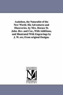 Audubon, the Naturalist of the New World. His Adventures and Discoveries. by Mrs. Horace St. John. Rev. and Cor., With Additions, and Illustrated With Engravings by J. W. orr, From original Designs. 1