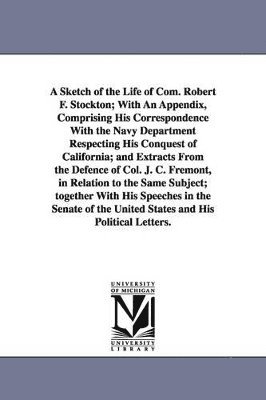 bokomslag A Sketch of the Life of Com. Robert F. Stockton; With An Appendix, Comprising His Correspondence With the Navy Department Respecting His Conquest of California; and Extracts From the Defence of Col.