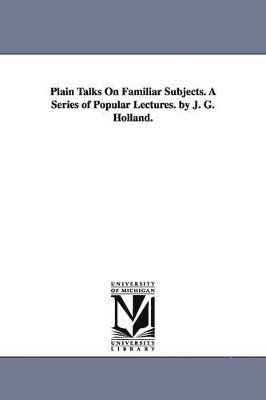 Plain Talks on Familiar Subjects. a Series of Popular Lectures. by J. G. Holland. 1