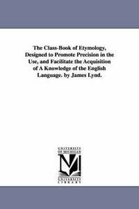bokomslag The Class-Book of Etymology, Designed to Promote Precision in the Use, and Facilitate the Acquisition of A Knowledge of the English Language. by James Lynd.