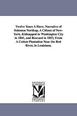 bokomslag Twelve Years A Slave. Narrative of Solomon Northup, A Citizen of New-York, Kidnapped in Washington City in 1841, and Rescued in 1853, From A Cotton Plantation Near the Red River, in Louisiana.