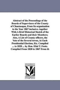 bokomslag Abstract of the Proceedings of the Boards of Supervisors of the County of Chautauqua, From Its organization to the Year 1867 inclusive. together With A Brief Historical Sketch of the Earlier Boards...