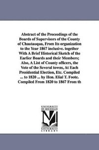 bokomslag Abstract of the Proceedings of the Boards of Supervisors of the County of Chautauqua, From Its organization to the Year 1867 inclusive. together With A Brief Historical Sketch of the Earlier Boards