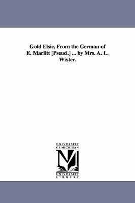 bokomslag Gold Elsie, from the German of E. Marlitt [Pseud.] ... by Mrs. A. L. Wister.