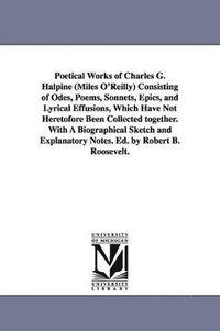 bokomslag Poetical Works of Charles G. Halpine (Miles O'Reilly) Consisting of Odes, Poems, Sonnets, Epics, and Lyrical Effusions, Which Have Not Heretofore Been Collected together. With A Biographical Sketch...