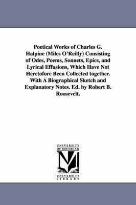 Poetical Works of Charles G. Halpine (Miles O'Reilly) Consisting of Odes, Poems, Sonnets, Epics, and Lyrical Effusions, Which Have Not Heretofore Been Collected together. With A Biographical Sketch 1