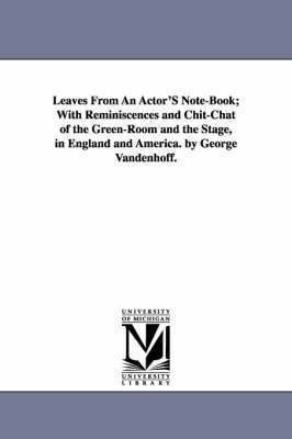 Leaves From An Actor'S Note-Book; With Reminiscences and Chit-Chat of the Green-Room and the Stage, in England and America. by George Vandenhoff. 1