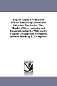 bokomslag Logic of History. Five Hundred Political Texts; Being Concentrated Extracts of Abolitionism; Also, Results, of Slavery Agitation and Emancipation; together With Sundry Chapters On Despotism,