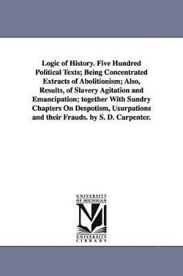 bokomslag Logic of History. Five Hundred Political Texts; Being Concentrated Extracts of Abolitionism; Also, Results, of Slavery Agitation and Emancipation; together With Sundry Chapters On Despotism,