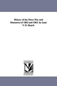 bokomslag History of the Sioux War and Massacres of 1862 and 1863. by isaac V. D. Heard.