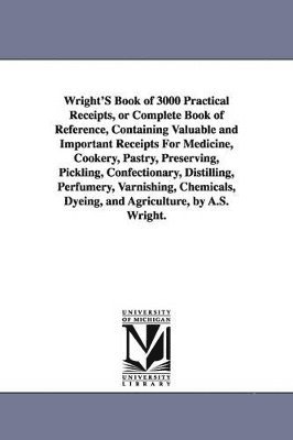 bokomslag Wright's Book of 3000 Practical Receipts, or Complete Book of Reference, Containing Valuable and Important Receipts for Medicine, Cookery, Pastry, Pre