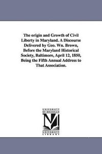 bokomslag The origin and Growth of Civil Liberty in Maryland. A Discourse Delivered by Geo. Wn. Brown, Before the Maryland Historical Society, Baltimore, April 12, 1850, Being the Fifth Annual Address to Tha...