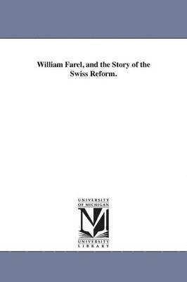 William Farel, and the Story of the Swiss Reform. 1