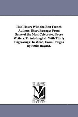 Half-Hours With the Best French Authors. Short Passages From Some of the Most Celebrated Prose Writers. Tr. into English. With Thirty Engravings On Wood, From Designs by Emile Bayard.