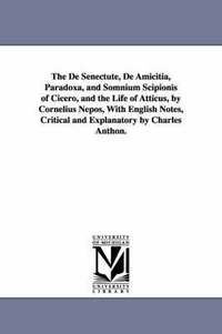 bokomslag The De Senectute, De Amicitia, Paradoxa, and Somnium Scipionis of Cicero, and the Life of Atticus, by Cornelius Nepos, With English Notes, Critical and Explanatory by Charles Anthon.